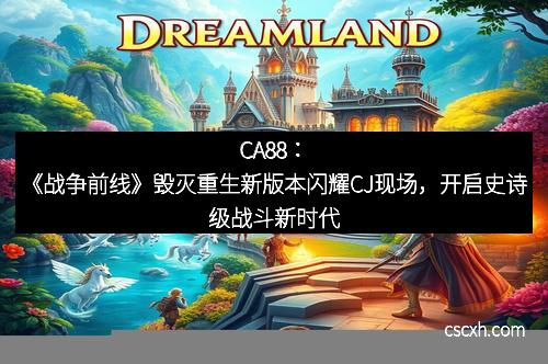 CA88：《战争前线》毁灭重生新版本闪耀CJ现场，开启史诗级战斗新时代