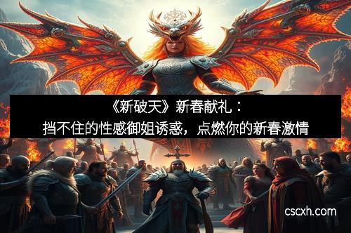 《新破天》新春献礼：挡不住的性感御姐诱惑，点燃你的新春激情