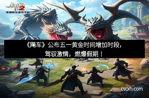 《飚车》公布五一黄金时间增加时段，驾驭激情，燃爆假期！