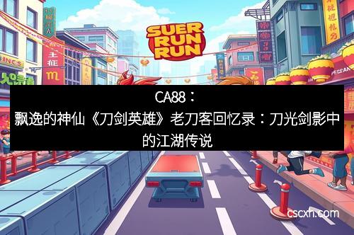 CA88：飘逸的神仙《刀剑英雄》老刀客回忆录：刀光剑影中的江湖传说