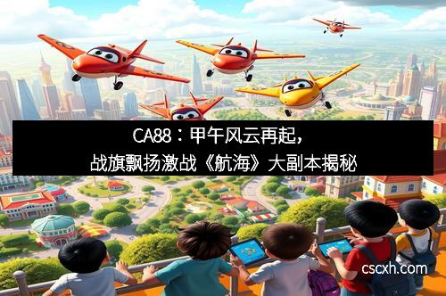 CA88：甲午风云再起，战旗飘扬激战《航海》大副本揭秘